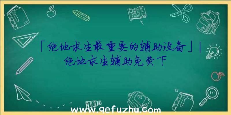 「绝地求生最重要的辅助设备」|绝地求生辅助免费下